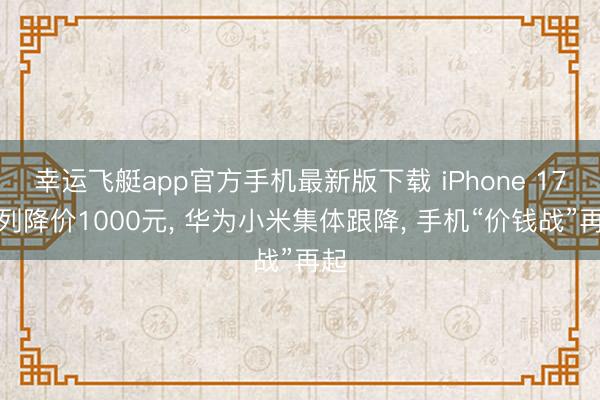 幸运飞艇app官方手机最新版下载 iPhone 17系列降价1000元, 华为小米集体跟降, 手机“价钱战”再起