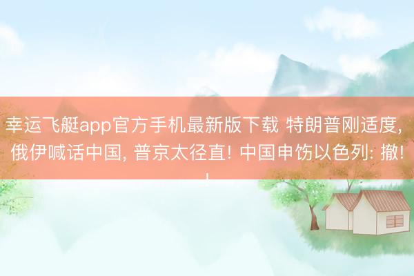 幸运飞艇app官方手机最新版下载 特朗普刚适度， 俄伊喊话中国， 普京太径直! 中国申饬以色列: 撤!