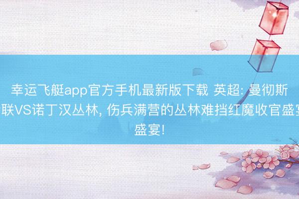 幸运飞艇app官方手机最新版下载 英超: 曼彻斯特联VS诺丁汉丛林, 伤兵满营的丛林难挡红魔收官盛宴!