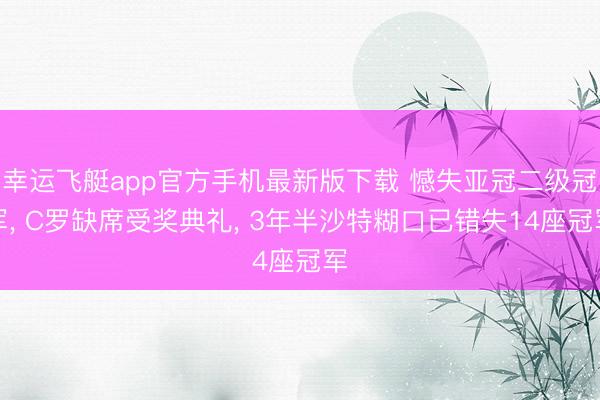 幸运飞艇app官方手机最新版下载 憾失亚冠二级冠军, C罗缺席受奖典礼, 3年半沙特糊口已错失14座冠军