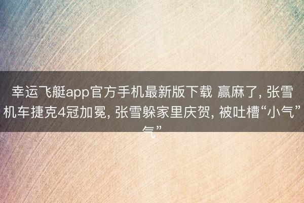 幸运飞艇app官方手机最新版下载 赢麻了, 张雪机车捷克4冠加冕, 张雪躲家里庆贺, 被吐槽“小气”