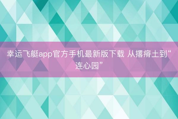 幸运飞艇app官方手机最新版下载 从撂瘠土到“连心园”