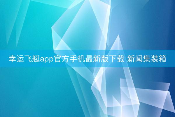 幸运飞艇app官方手机最新版下载 新闻集装箱