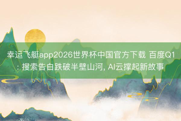 幸运飞艇app2026世界杯中国官方下载 百度Q1: 搜索告白跌破半壁山河, AI云撑起新故事