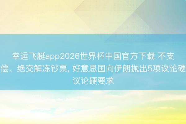 幸运飞艇app2026世界杯中国官方下载 不支付抵偿、绝交解冻钞票, 好意思国向伊朗抛出5项议论硬要求