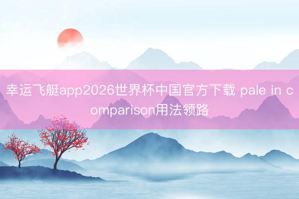 幸运飞艇app2026世界杯中国官方下载 pale in comparison用法领路