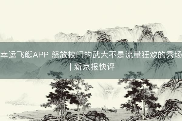 幸运飞艇APP 怒放校门的武大不是流量狂欢的秀场 | 新京报快评