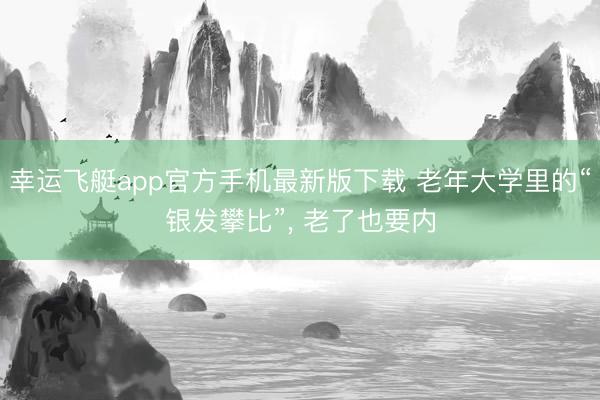 幸运飞艇app官方手机最新版下载 老年大学里的“银发攀比”, 老了也要内