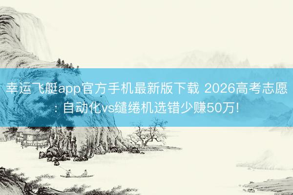 幸运飞艇app官方手机最新版下载 2026高考志愿: 自动化vs缱绻机选错少赚50万!