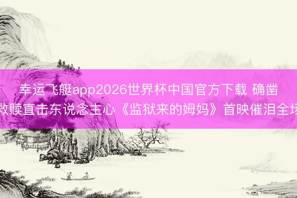 幸运飞艇app2026世界杯中国官方下载 确凿救赎直击东说念主心《监狱来的姆妈》首映催泪全场