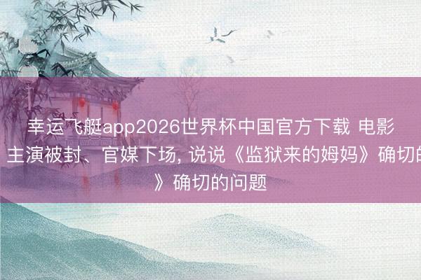 幸运飞艇app2026世界杯中国官方下载 电影改期、主演被封、官媒下场, 说说《监狱来的姆妈》确切的问题