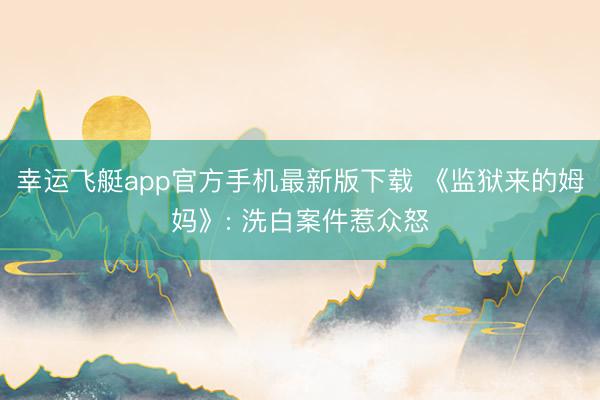 幸运飞艇app官方手机最新版下载 《监狱来的姆妈》: 洗白案件惹众怒
