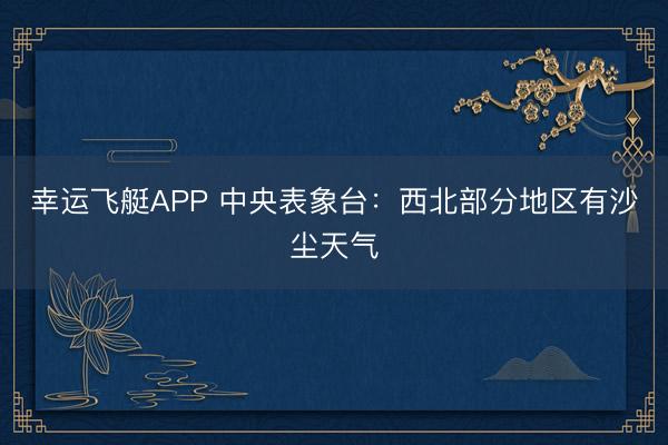 幸运飞艇APP 中央表象台:西北部分地区有沙尘天气