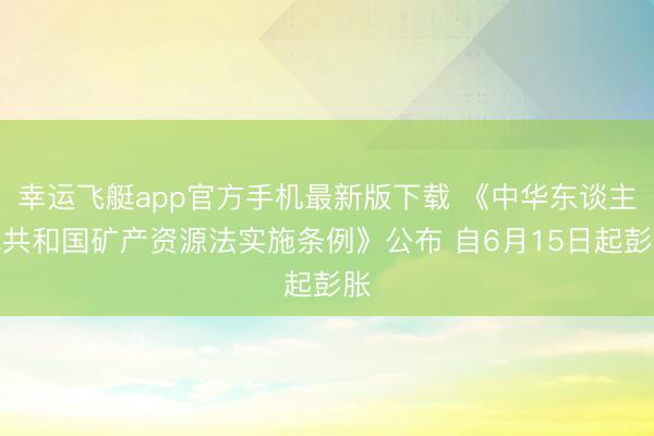 幸运飞艇app官方手机最新版下载 《中华东谈主民共和国矿产资源法实施条例》公布 自6月15日起彭胀