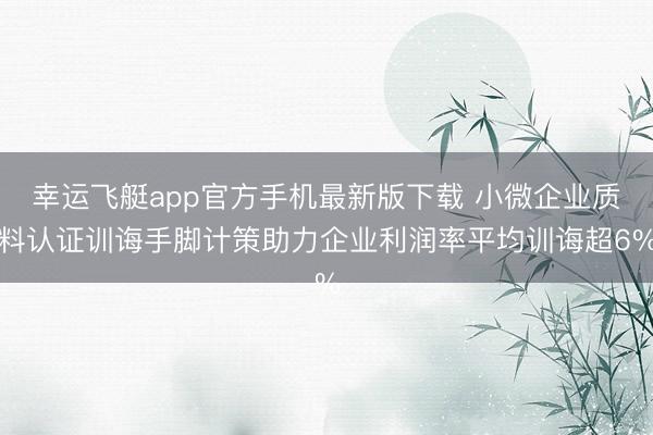 幸运飞艇app官方手机最新版下载 小微企业质料认证训诲手脚计策助力企业利润率平均训诲超6%