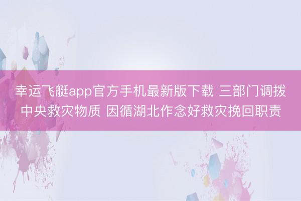幸运飞艇app官方手机最新版下载 三部门调拨中央救灾物质 因循湖北作念好救灾挽回职责