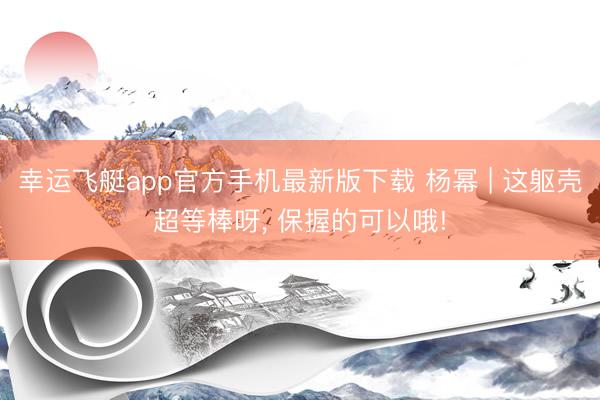 幸运飞艇app官方手机最新版下载 杨幂 | 这躯壳超等棒呀，<a href=