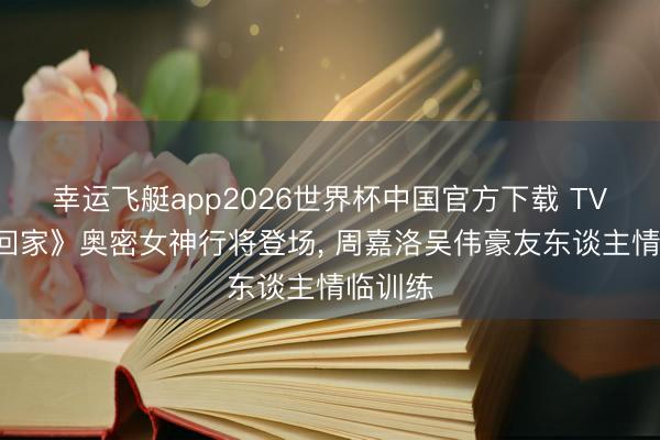 幸运飞艇app2026世界杯中国官方下载 TVB《爱回家》奥密女神行将登场， 周嘉洛吴伟豪友东谈主情临训练