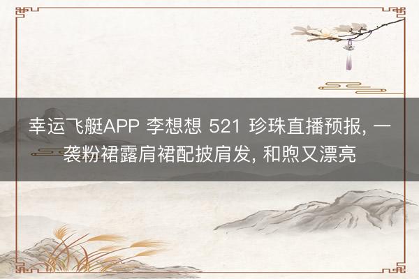 幸运飞艇APP 李想想 521 珍珠直播预报， 一袭粉裙露肩裙配披肩发，<a href=