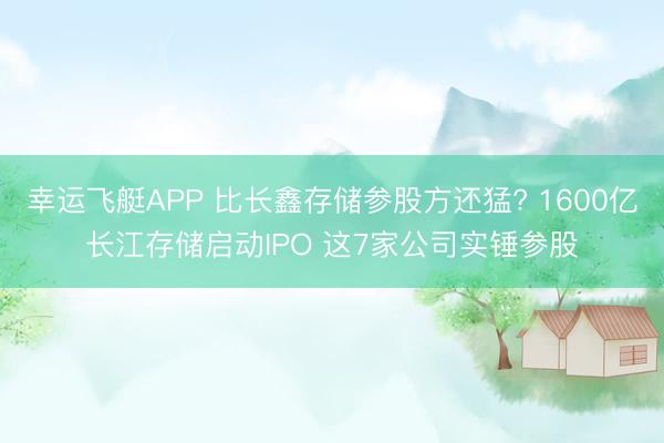 幸运飞艇APP 比长鑫存储参股方还猛? 1600亿长江存储启动IPO 这7家公司实锤参股