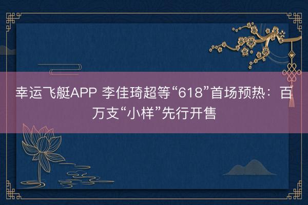 幸运飞艇APP 李佳琦超等“618”首场预热:百万支“小样”先行开售