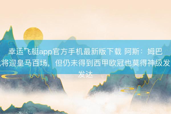 幸运飞艇app官方手机最新版下载 阿斯:姆巴佩将迎皇马百场,但仍未得到西甲欧冠也莫得神级发达