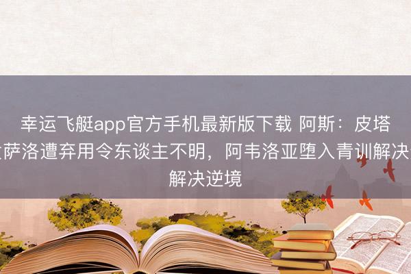 幸运飞艇app官方手机最新版下载 阿斯:皮塔奇贡萨洛遭弃用令东谈主不明,阿韦洛亚堕入青训解决逆境