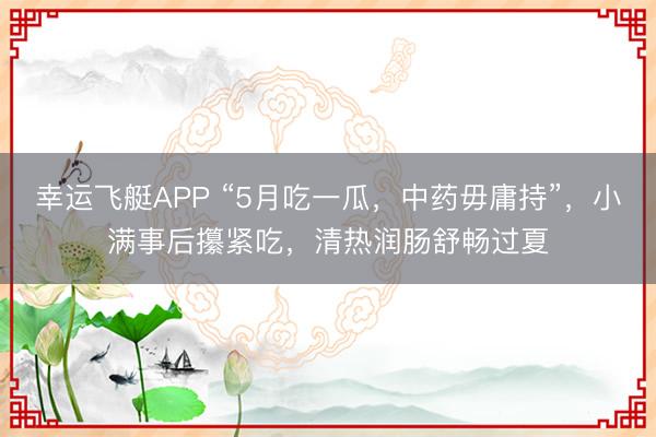 幸运飞艇APP “5月吃一瓜，中药毋庸持”，小满事后攥紧吃，清热润肠舒畅过夏