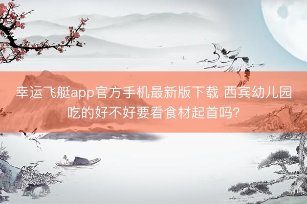 幸运飞艇app官方手机最新版下载 西宾幼儿园吃的好不好要看食材起首吗?