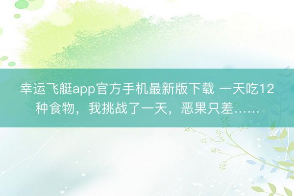 幸运飞艇app官方手机最新版下载 一天吃12种食物，我挑战了一天，恶果只差……