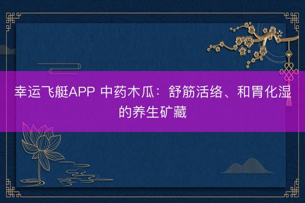 幸运飞艇APP 中药木瓜:舒筋活络、和胃化湿的养生矿藏