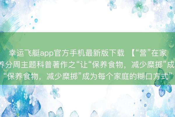 幸运飞艇app官方手机最新版下载 【“营”在家庭,“食”刻看管】全民养分周主题科普著作之“让“保养食物,减少糜掷”成为每个家庭的糊口方式”