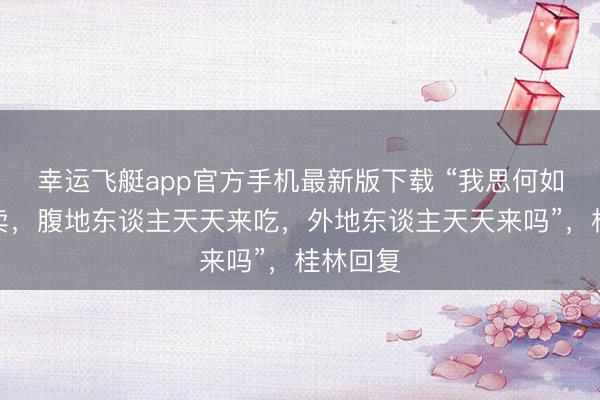 幸运飞艇app官方手机最新版下载 “我思何如卖何如卖,腹地东谈主天天来吃,外地东谈主天天来吗”,桂林回复
