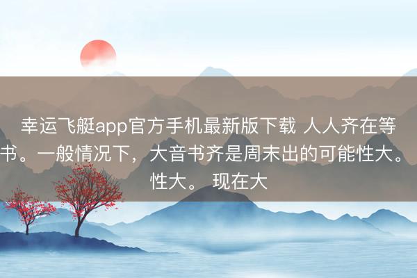 幸运飞艇app官方手机最新版下载 人人齐在等周末音书。一般情况下,大音书齐是周末出的可能性大。 现在大