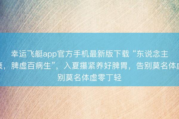 幸运飞艇app官方手机最新版下载 “东说念主老脾先衰，脾虚百病生”，入夏攥紧养好脾胃，告别莫名体虚零丁轻