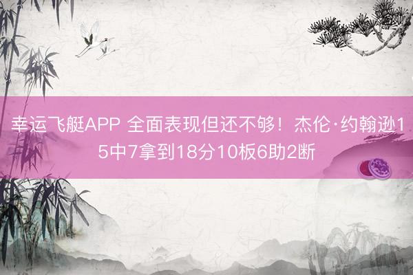 幸运飞艇APP 全面表现但还不够!杰伦·约翰逊15中7拿到18分10板6助2断