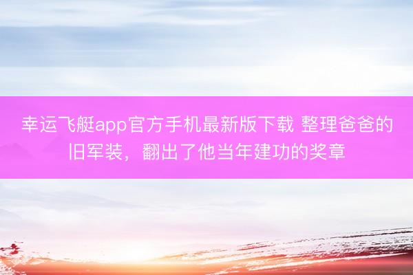 幸运飞艇app官方手机最新版下载 整理爸爸的旧军装,翻出了他当年建功的奖章