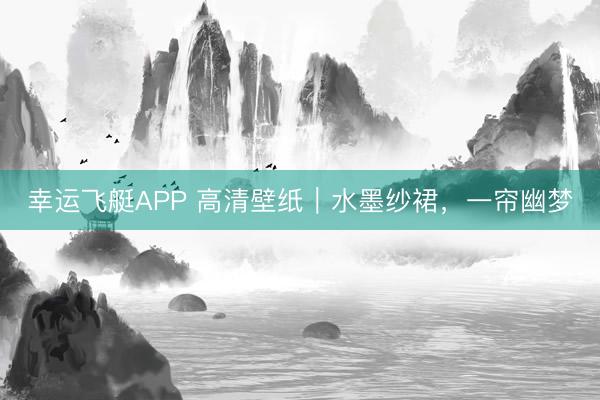 幸运飞艇APP 高清壁纸｜水墨纱裙，一帘幽梦