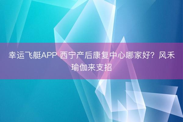 幸运飞艇APP 西宁产后康复中心哪家好?风禾瑜伽来支招