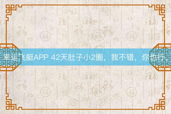 幸运飞艇APP 42天肚子小2圈,我不错,你也行。