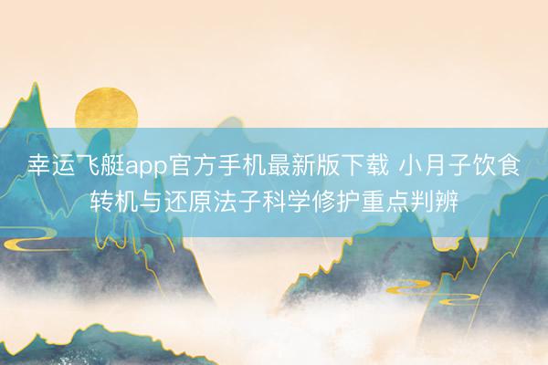 幸运飞艇app官方手机最新版下载 小月子饮食转机与还原法子科学修护重点判辨