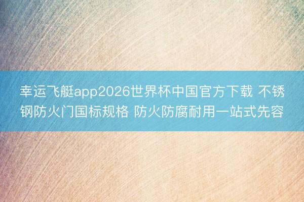 幸运飞艇app2026世界杯中国官方下载 不锈钢防火门国标规格 防火防腐耐用一站式先容