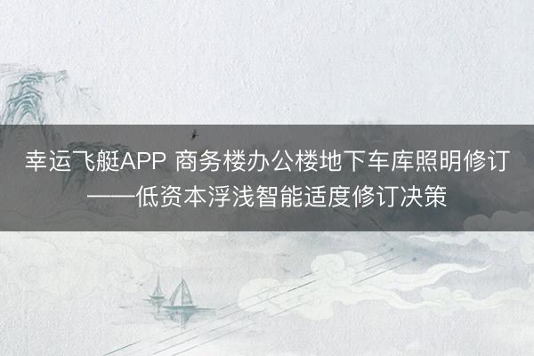 幸运飞艇APP 商务楼办公楼地下车库照明修订——低资本浮浅智能适度修订决策