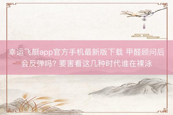 幸运飞艇app官方手机最新版下载 甲醛顾问后会反弹吗? 要害看这几种时代谁在裸泳