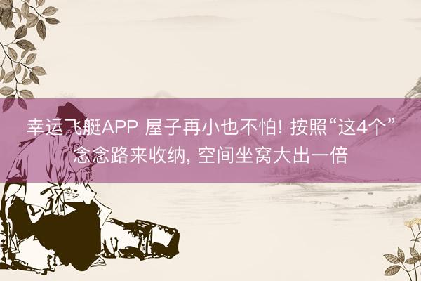 幸运飞艇APP 屋子再小也不怕! 按照“这4个”念念路来收纳， 空间坐窝大出一倍