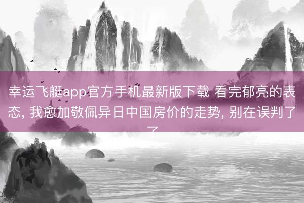 幸运飞艇app官方手机最新版下载 看完郁亮的表态， 我愈加敬佩异日中国房价的走势， 别在误判了