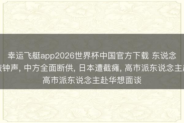 幸运飞艇app2026世界杯中国官方下载 东说念主民日报敲钟声, 中方全面断供, 日本遭截瘫, 高市派东说念主赴华想面谈