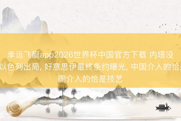 幸运飞艇app2026世界杯中国官方下载 内塔没料到, 以色列出局, 好意思伊最终条约曝光, 中国介入的恰是技艺