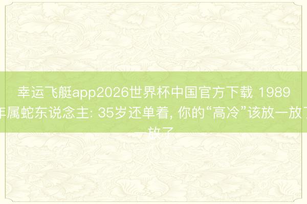 幸运飞艇app2026世界杯中国官方下载 1989年属蛇东说念主: 35岁还单着, 你的“高冷”该放一放了