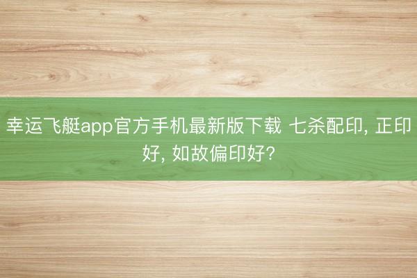 幸运飞艇app官方手机最新版下载 七杀配印, 正印好, 如故偏印好?